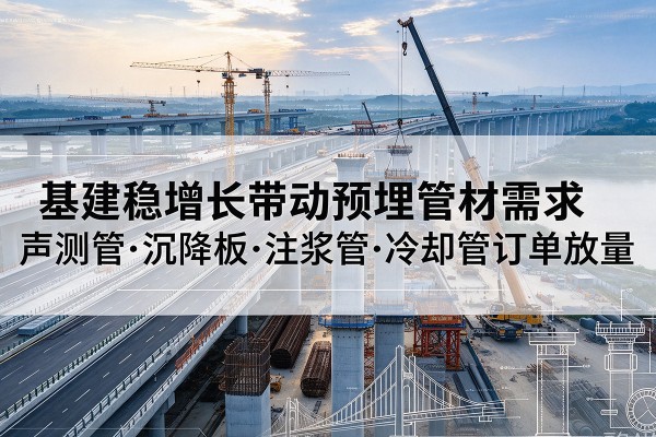 布尔津基建稳增长带动预埋监测管材需求,声测管、沉降板、注浆管订单持续放量